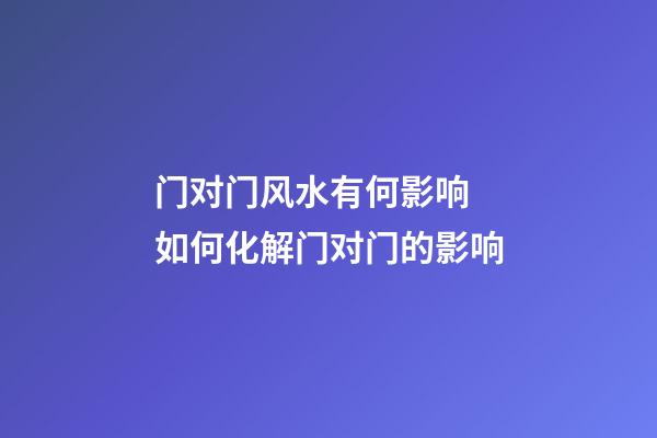 门对门风水有何影响 如何化解门对门的影响